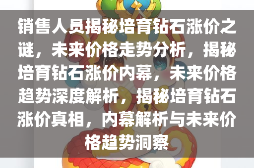 销售人员揭秘培育钻石涨价之谜，未来价格走势分析，揭秘培育钻石涨价内幕，未来价格趋势深度解析，揭秘培育钻石涨价真相，内幕解析与未来价格趋势洞察