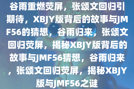 谷雨重燃荧屏，张颂文回归引期待，XBJY版背后的故事与JMF56的猜想，谷雨归来，张颂文回归荧屏，揭秘XBJY版背后的故事与JMF56猜想，谷雨归来，张颂文回归荧屏，揭秘XBJY版与JMF56之谜
