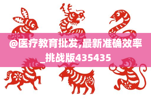 @医疗教育批发,最新准确效率_挑战版435435