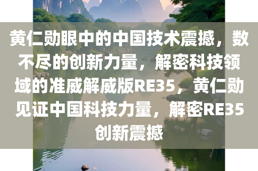 黄仁勋眼中的中国技术震撼，数不尽的创新力量，解密科技领域的准威解威版RE35，黄仁勋见证中国科技力量，解密RE35创新震撼今晚必出三肖2025_2025新澳门精准免费提供·精确判断