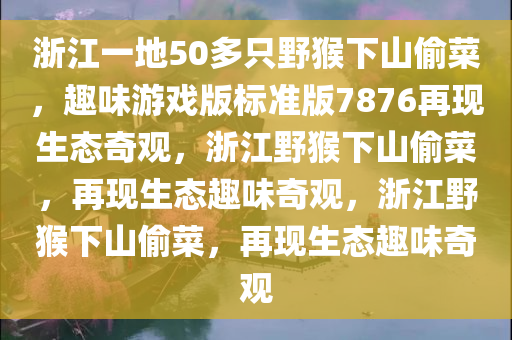 浙江一地50多只野猴下山偷菜，趣味游戏版标准版7876再现生态奇观，浙江野猴下山偷菜，再现生态趣味奇观，浙江野猴下山偷菜，再现生态趣味奇观
