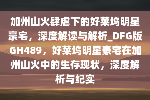 加州山火肆虐下的好莱坞明星豪宅，深度解读与解析_DFG版GH489，好莱坞明星豪宅在加州山火中的生存现状，深度解析与纪实