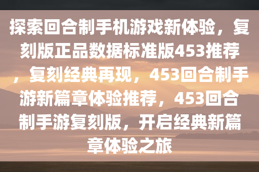 探索回合制手机游戏新体验，复刻版正品数据标准版453推荐，复刻经典再现，453回合制手游新篇章体验推荐，453回合制手游复刻版，开启经典新篇章体验之旅