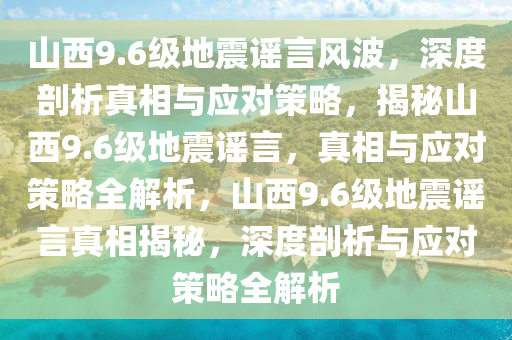 山西9.6级地震谣言风波，深度剖析真相与应对策略，揭秘山西9.6级地震谣言，真相与应对策略全解析，山西9.6级地震谣言真相揭秘，深度剖析与应对策略全解析