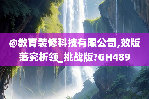 @教育装修科技有限公司,效版落究析领_挑战版?GH489