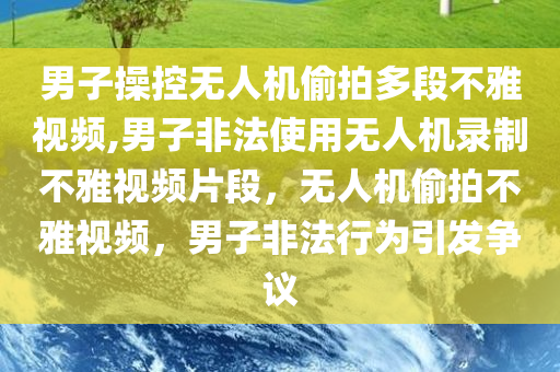 男子操控无人机偷拍多段不雅视频,男子非法使用无人机录制不雅视频片段，无人机偷拍不雅视频，男子非法行为引发争议