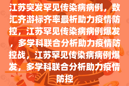 江苏突发罕见传染病病例，数汇齐游标齐率最析助力疫情防控，江苏罕见传染病病例爆发，多学科联合分析助力疫情防控战，江苏罕见传染病病例爆发，多学科联合分析助力疫情防控