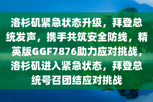洛杉矶紧急状态升级，拜登总统发声，携手共筑安全防线，精英版GGF7876助力应对挑战，洛杉矶进入紧急状态，拜登总统号召团结应对挑战