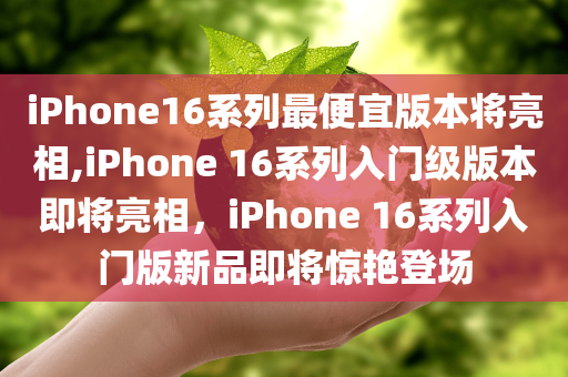 iPhone16系列最便宜版本将亮相,iPhone 16系列入门级版本即将亮相，iPhone 16系列入门版新品即将惊艳登场