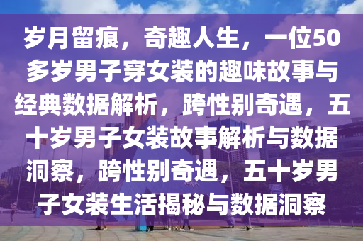 岁月留痕，奇趣人生，一位50多岁男子穿女装的趣味故事与经典数据解析，跨性别奇遇，五十岁男子女装故事解析与数据洞察，跨性别奇遇，五十岁男子女装生活揭秘与数据洞察