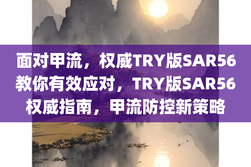 面对甲流，权威TRY版SAR56教你有效应对，TRY版SAR56权威指南，甲流防控新策略