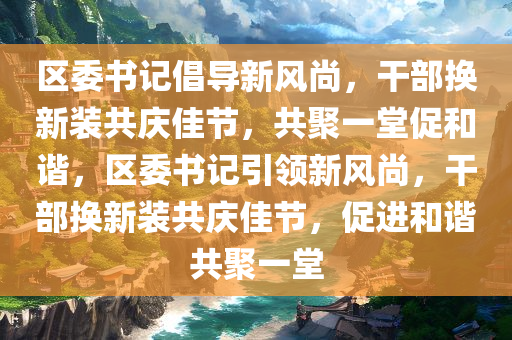 区委书记倡导新风尚，干部换新装共庆佳节，共聚一堂促和谐，区委书记引领新风尚，干部换新装共庆佳节，促进和谐共聚一堂