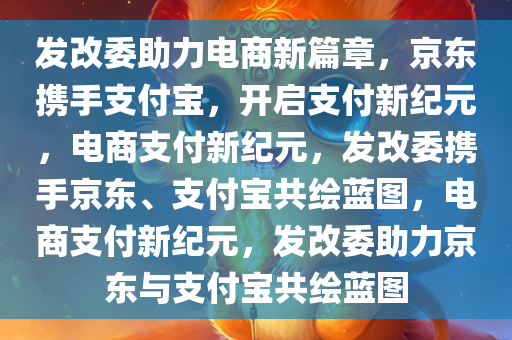 发改委助力电商新篇章，京东携手支付宝，开启支付新纪元，电商支付新纪元，发改委携手京东、支付宝共绘蓝图，电商支付新纪元，发改委助力京东与支付宝共绘蓝图