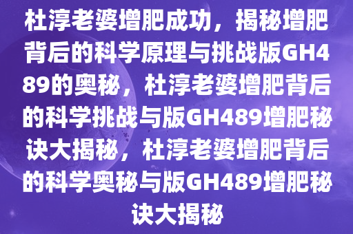 杜淳老婆增肥成功，揭秘增肥背后的科学原理与挑战版GH489的奥秘，杜淳老婆增肥背后的科学挑战与版GH489增肥秘诀大揭秘，杜淳老婆增肥背后的科学奥秘与版GH489增肥秘诀大揭秘