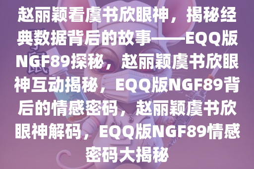 赵丽颖看虞书欣眼神，揭秘经典数据背后的故事——EQQ版NGF89探秘，赵丽颖虞书欣眼神互动揭秘，EQQ版NGF89背后的情感密码，赵丽颖虞书欣眼神解码，EQQ版NGF89情感密码大揭秘