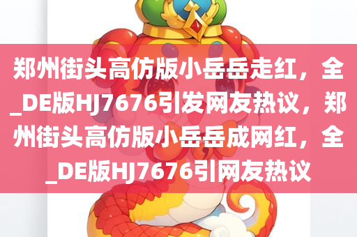 郑州街头高仿版小岳岳走红，全_DE版HJ7676引发网友热议，郑州街头高仿版小岳岳成网红，全_DE版HJ7676引网友热议
