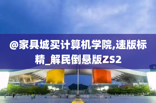 @家具城买计算机学院,速版标精_解民倒悬版ZS2