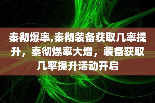 秦彻爆率,秦彻装备获取几率提升，秦彻爆率大增，装备获取几率提升活动开启