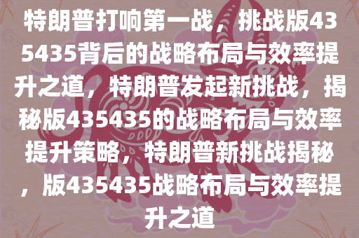 特朗普打响第一战，挑战版435435背后的战略布局与效率提升之道，特朗普发起新挑战，揭秘版435435的战略布局与效率提升策略，特朗普新挑战揭秘，版435435战略布局与效率提升之道