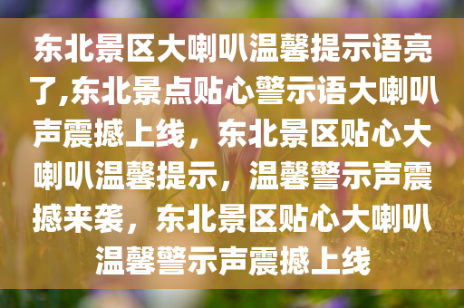 东北景区大喇叭温馨提示语亮了,东北景点贴心警示语大喇叭声震撼上线，东北景区贴心大喇叭温馨提示，温馨警示声震撼来袭，东北景区贴心大喇叭温馨警示声震撼上线