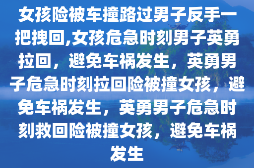 女孩险被车撞路过男子反手一把拽回,女孩危急时刻男子英勇拉回，避免车祸发生，英勇男子危急时刻拉回险被撞女孩，避免车祸发生，英勇男子危急时刻救回险被撞女孩，避免车祸发生