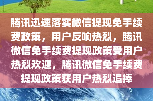 腾讯迅速落实微信提现免手续费政策，用户反响热烈，腾讯微信免手续费提现政策受用户热烈欢迎，腾讯微信免手续费提现政策获用户热烈追捧今晚必出三肖2025_2025新澳门精准免费提供·精确判断