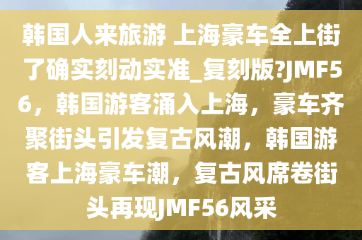韩国人来旅游 上海豪车全上街了确实刻动实准_复刻版?JMF56，韩国游客涌入上海，豪车齐聚街头引发复古风潮，韩国游客上海豪车潮，复古风席卷街头再现JMF56风采