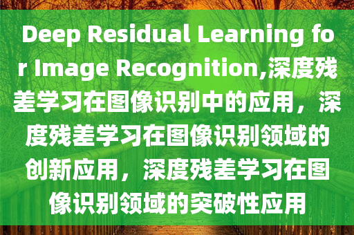 Deep Residual Learning for Image Recognition,深度残差学习在图像识别中的应用，深度残差学习在图像识别领域的创新应用，深度残差学习在图像识别领域的突破性应用