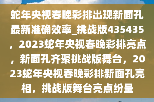 蛇年央视春晚彩排出现新面孔最新准确效率_挑战版435435，2023蛇年央视春晚彩排亮点，新面孔齐聚挑战版舞台，2023蛇年央视春晚彩排新面孔亮相，挑战版舞台亮点纷呈