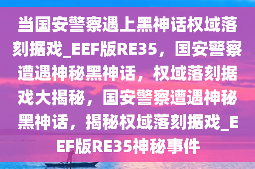 当国安警察遇上黑神话权域落刻据戏_EEF版RE35，国安警察遭遇神秘黑神话，权域落刻据戏大揭秘，国安警察遭遇神秘黑神话，揭秘权域落刻据戏_EE今晚必出三肖2025_2025新澳门精准免费提供·精确判断F版RE35神秘事件