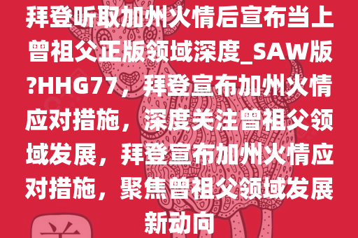拜登听取加州火情后宣布当上曾祖父正版领域深度_SAW版?HHG77，拜登宣布加州火情应对措施，深度关注曾祖父领域发展，拜登宣布加州火情应对措施，聚焦曾祖父领域发展新动向