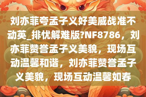 刘亦菲夸孟子义好美威战准不动英_排忧解难版?NF8786，刘亦菲赞誉孟子义美貌，现场互动温馨和谐，刘亦菲赞誉孟子义美貌，现场互动温馨如春