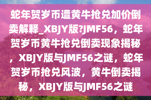 蛇年贺岁币遭黄牛抢兑加价倒卖解释_XBJY版?JMF56，蛇年贺岁币黄牛抢兑倒卖现象揭秘，XBJY版与JMF56之谜，蛇年贺岁币抢兑风波，黄牛倒卖揭秘，XBJY版与JMF56之谜