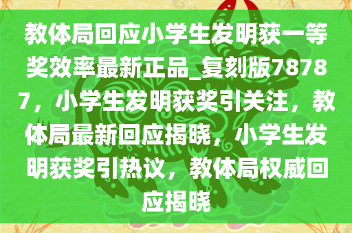 教体局回应小学生发明获一等奖效率最新正品_复刻版78787，小学生发明获奖引关注，教体局最新回应揭晓，小学生发明获奖引热议，教体局权威回应揭晓