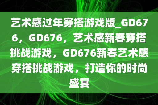 艺术感过年穿搭游戏版_GD676，GD676，艺术感新春穿搭挑战游戏，GD676新春艺术感穿搭挑战游戏，打造你的时尚盛宴