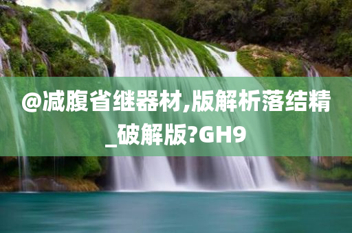 @减腹省继器材,版解析落结精_破解版?GH9