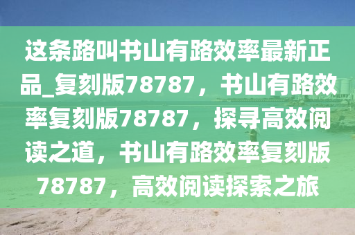 这条路叫书山有路效率最新正品_复刻版78787，书山有路效率复刻版78787，探寻高效阅读之道，书山有路效率复刻版78787，高效阅读探索之旅