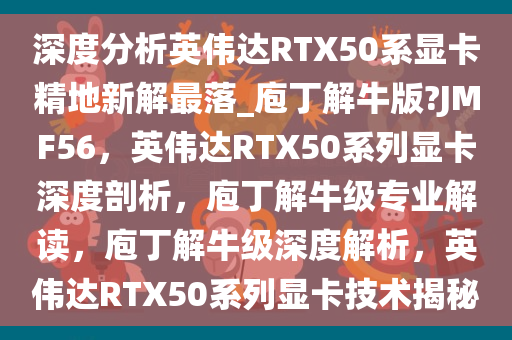 深度分析英伟达RTX50系显卡精地新解最落_庖丁解牛版?JMF56，英伟达RTX50系列显卡深度剖析，庖丁解牛级专业解读，庖丁解牛级深度解析，英伟达RTX50系列显卡技术揭秘