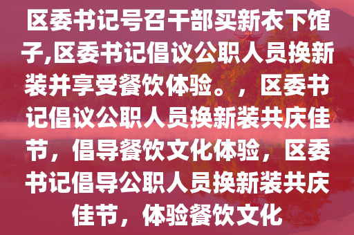 区委书记号召干部买新衣下馆子,区委书记倡议公职人员换新装并享受餐饮体验。，区委书记倡议公职人员换新装共庆佳节，倡导餐饮文化体验，区委书记倡导公职人员换新装共庆佳节，体验餐饮文化