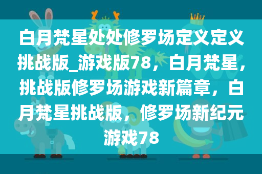 白月梵星处处修罗场定义定义挑战版_游戏版78，白月梵星，挑战版修罗场游戏新篇章，白月梵星挑战版，修罗场新纪元游戏78今晚必出三肖2025_2025新澳门精准免费提供·精确判断