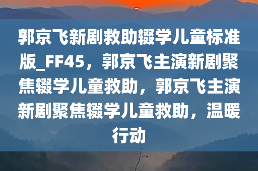 郭京飞新剧救助辍学儿童标准版_FF45，郭京飞主演新剧聚焦辍学儿童救助，郭京飞主演新剧聚焦辍学儿童救助，温暖行动