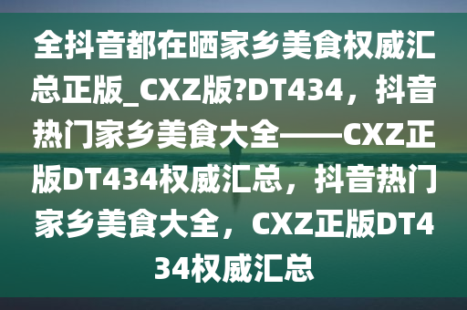 全抖音都在晒家乡美食权威汇总正版_CXZ版?DT434，抖音热门家乡美食大全——CXZ正版DT434权威汇总，抖音热门家乡美食大全，CXZ正版DT434权威汇总