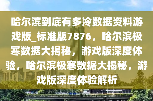 哈尔滨到底有多冷数据资料游戏版_标准版7876，哈尔滨极寒数据大揭秘，游戏版深度体验，哈尔滨极寒数据大揭秘，游戏版深度体验解析