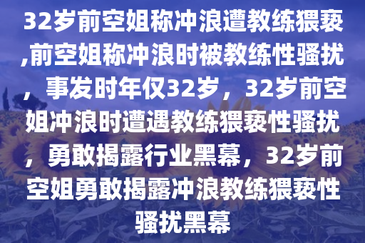 32岁前空姐称冲浪遭教练猥亵,前空姐称冲浪时被教练性骚扰，事发时年仅32岁，32岁前空姐冲浪时遭遇教练猥亵性骚扰，勇敢揭露行业黑幕，32岁前空姐勇敢揭露冲浪教练猥亵性骚扰黑幕