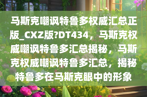 马斯克嘲讽特鲁多权威汇总正版_CXZ版?DT434，马斯克权威嘲讽特鲁多汇总揭秘，马斯克权威嘲讽特鲁多汇总，揭秘特鲁多在马斯克眼中的形象今晚必出三肖2025_2025新澳门精准免费提供·精确判断