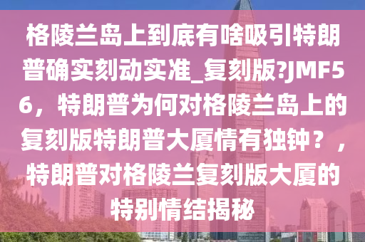 格陵兰岛上到底有啥吸引特朗普确实刻动实准_复刻版?JMF56，特朗普为何对格陵兰岛上的复刻版特朗普大厦情有独钟？，特朗普对格陵兰复刻版大厦的特别情结揭秘
