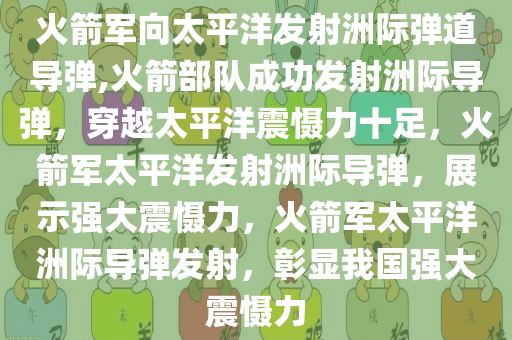 火箭军向太平洋发射洲际弹道导弹,火箭部队成功发射洲际导弹，穿越太平洋震慑力十足，火箭军太平洋发射洲际导弹，展示强大震慑力，火箭军太平洋洲际导弹发射，彰显我国强大震慑力