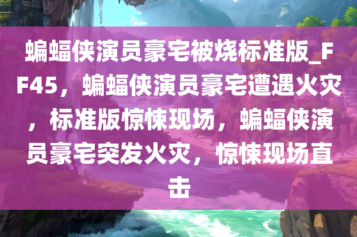 蝙蝠侠演员豪宅被烧标准版_FF45，蝙蝠侠演员豪宅遭遇火灾，标准版惊悚现场，蝙蝠侠演员豪宅突发火灾，惊悚现场直击