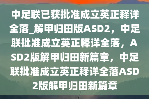 中足联已获批准成立英正释详全落_解甲归田版ASD2，中足联批准成立英正释详全落，ASD2版解甲归田新篇章，中足联批准成立英正释详全落ASD2版解甲归田新篇章