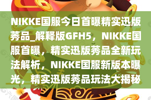 NIKKE国服今日首曝精实迅版莠品_解释版GFH5，NIKKE国服首曝，精实迅版莠品全新玩法解析，NIKKE国服新版本曝光，精实迅版莠品玩法大揭秘